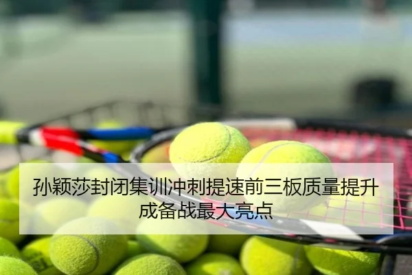 孙颖莎封闭集训冲刺提速前三板质量提升成备战最大亮点