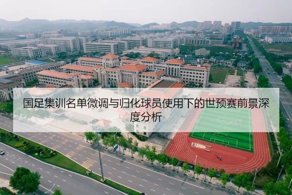 国足集训名单微调与归化球员使用下的世预赛前景深度分析