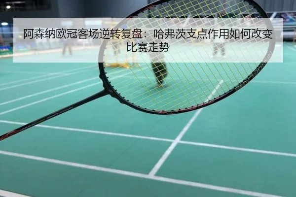 阿森纳欧冠客场逆转复盘：哈弗茨支点作用如何改变比赛走势