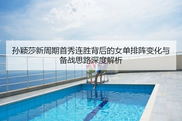 孙颖莎新周期首秀连胜背后的女单排阵变化与备战思路深度解析